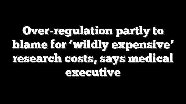 Over-regulation partly to blame for ‘wildly expensive’ research costs, says medical executive
