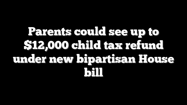Parents could see up to $12,000 child tax refund under new bipartisan House bill
