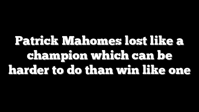 Patrick Mahomes lost like a champion which can be harder to do than win like one