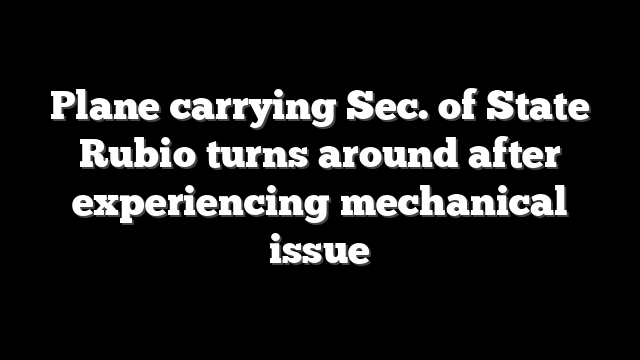 Plane carrying Sec. of State Rubio turns around after experiencing mechanical issue