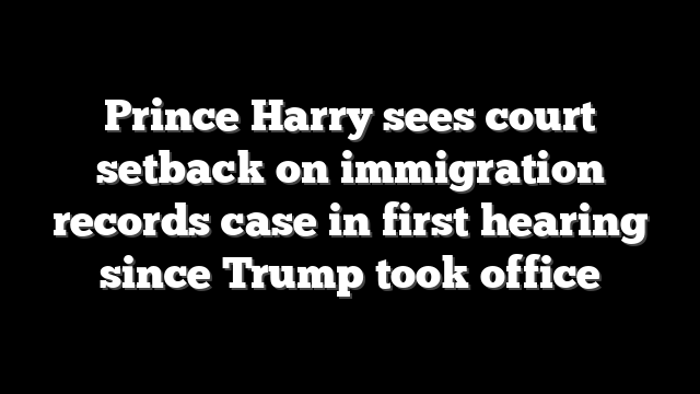 Prince Harry sees court setback on immigration records case in first hearing since Trump took office