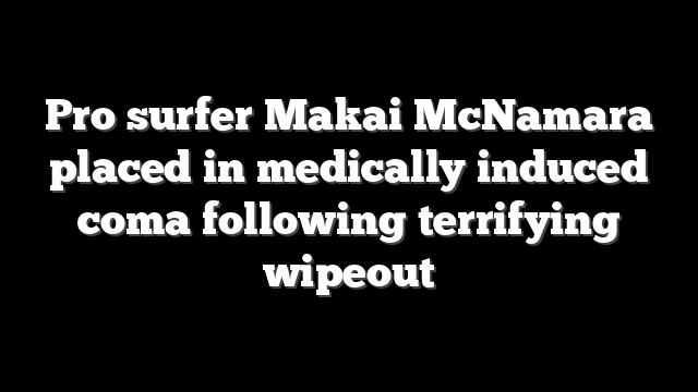 Pro surfer Makai McNamara placed in medically induced coma following terrifying wipeout