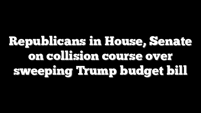 Republicans in House, Senate on collision course over sweeping Trump budget bill