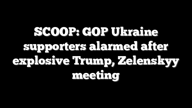 SCOOP: GOP Ukraine supporters alarmed after explosive Trump, Zelenskyy meeting