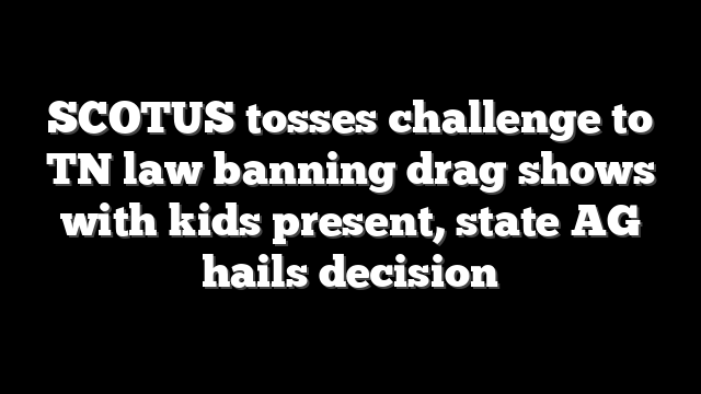 SCOTUS tosses challenge to TN law banning drag shows with kids present, state AG hails decision