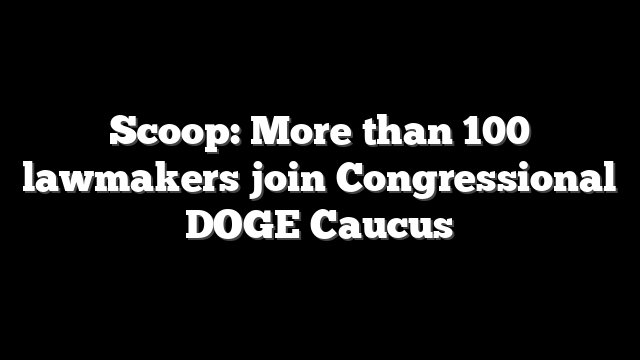 Scoop: More than 100 lawmakers join Congressional DOGE Caucus