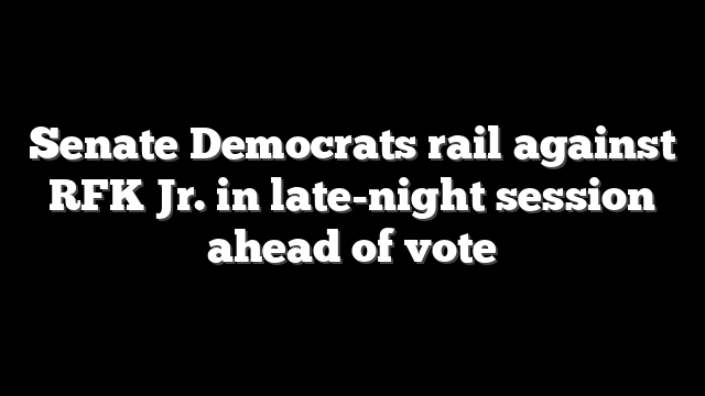 Senate Democrats rail against RFK Jr. in late-night session ahead of vote