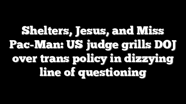 Shelters, Jesus, and Miss Pac-Man: US judge grills DOJ over trans policy in dizzying line of questioning