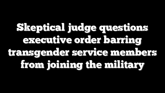 Skeptical judge questions executive order barring transgender service members from joining the military