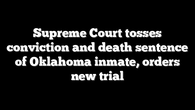 Supreme Court tosses conviction and death sentence of Oklahoma inmate, orders new trial