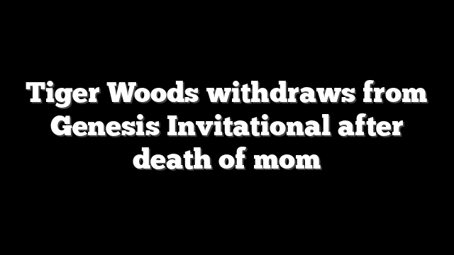 Tiger Woods withdraws from Genesis Invitational after death of mom