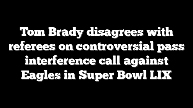 Tom Brady disagrees with referees on controversial pass interference call against Eagles in Super Bowl LIX