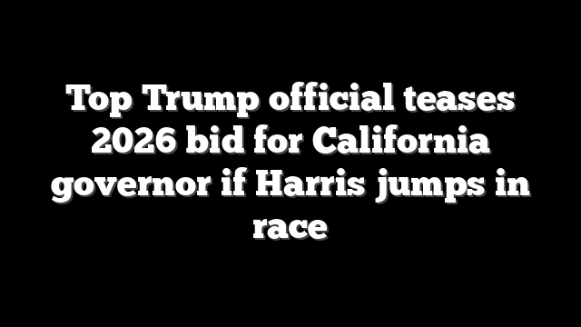 Top Trump official teases 2026 bid for California governor if Harris jumps in race