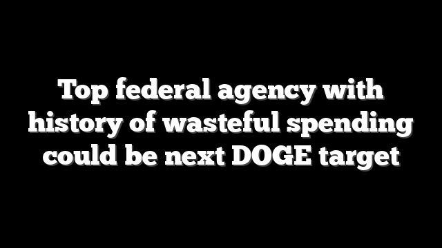 Top federal agency with history of wasteful spending could be next DOGE target