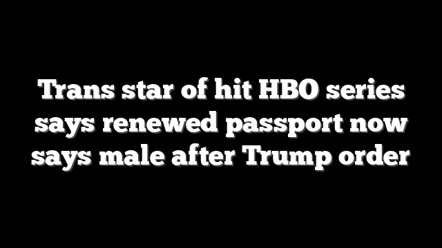 Trans star of hit HBO series says renewed passport now says male after Trump order