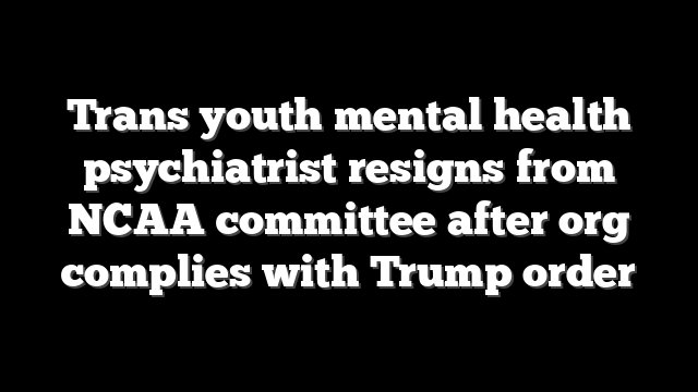 Trans youth mental health psychiatrist resigns from NCAA committee after org complies with Trump order