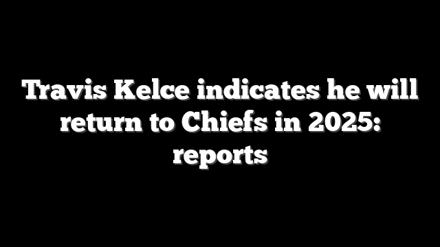 Travis Kelce indicates he will return to Chiefs in 2025: reports