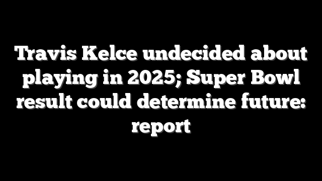 Travis Kelce undecided about playing in 2025; Super Bowl result could determine future: report