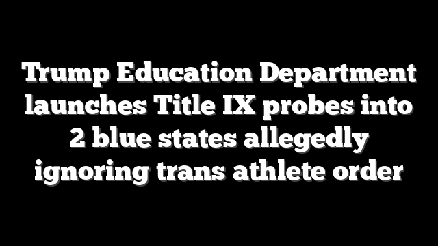 Trump Education Department launches Title IX probes into 2 blue states allegedly ignoring trans athlete order