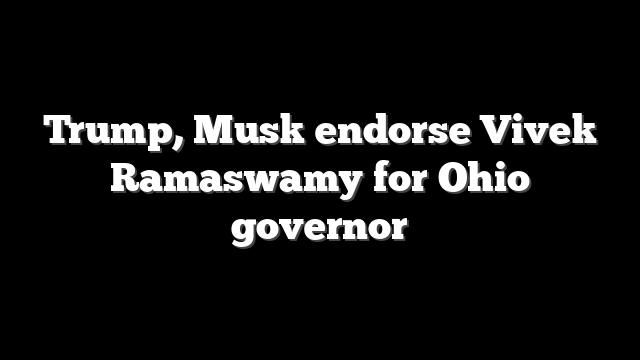 Trump, Musk endorse Vivek Ramaswamy for Ohio governor