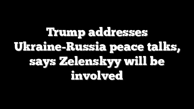 Trump addresses Ukraine-Russia peace talks, says Zelenskyy will be involved
