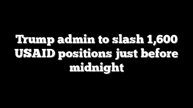 Trump admin to slash 1,600 USAID positions just before midnight