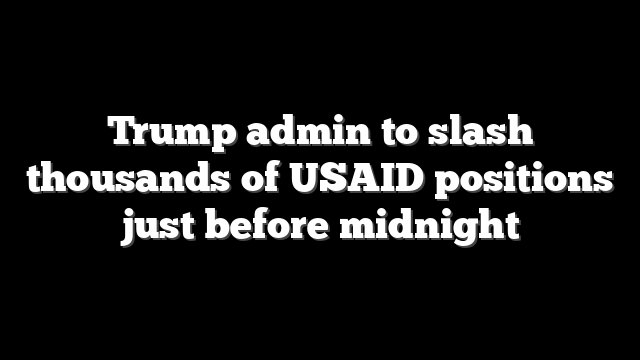 Trump admin to slash thousands of USAID positions just before midnight