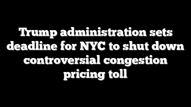 Trump administration sets deadline for NYC to shut down controversial congestion pricing toll