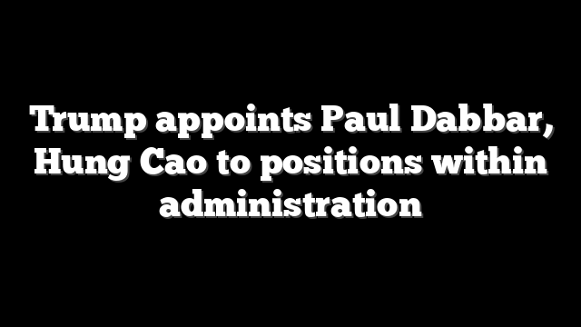 Trump appoints Paul Dabbar, Hung Cao to positions within administration