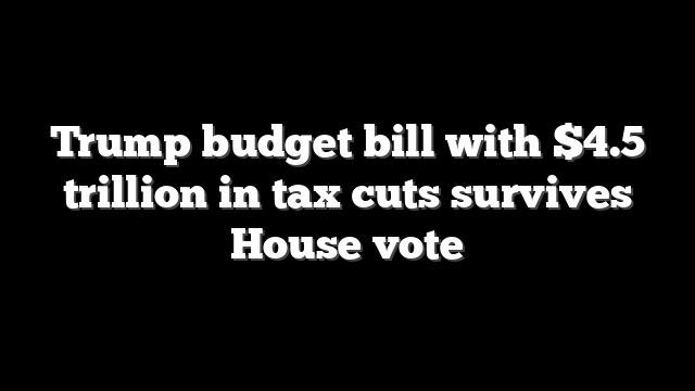 Trump budget bill with $4.5 trillion in tax cuts survives House vote