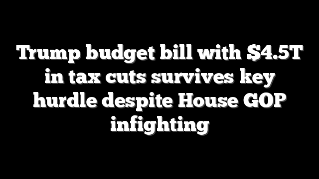 Trump budget bill with $4.5T in tax cuts survives key hurdle despite House GOP infighting