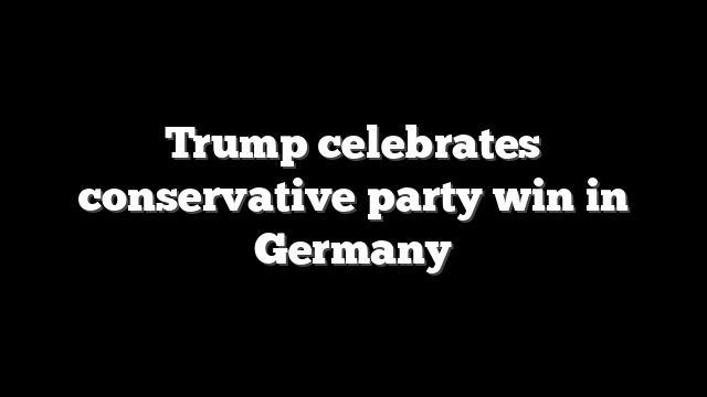Trump celebrates conservative party win in Germany