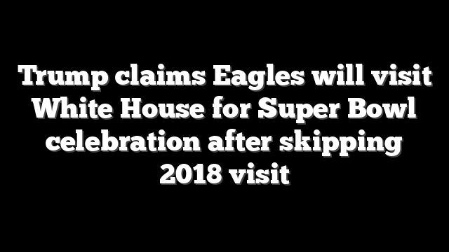 Trump claims Eagles will visit White House for Super Bowl celebration after skipping 2018 visit