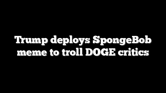 Trump deploys SpongeBob meme to troll DOGE critics