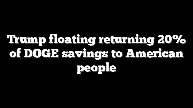 Trump floating returning 20% of DOGE savings to American people