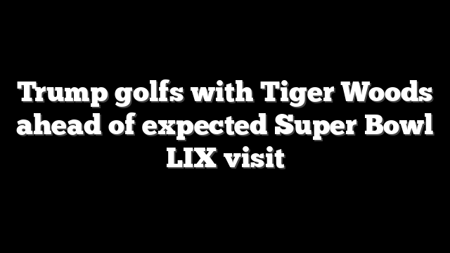 Trump golfs with Tiger Woods ahead of expected Super Bowl LIX visit