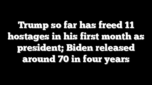 Trump so far has freed 11 hostages in his first month as president; Biden released around 70 in four years