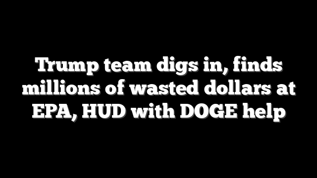 Trump team digs in, finds millions of wasted dollars at EPA, HUD with DOGE help