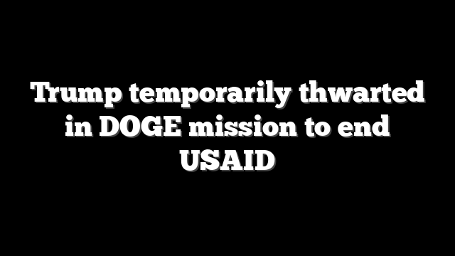 Trump temporarily thwarted in DOGE mission to end USAID