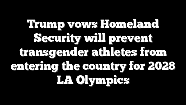 Trump vows Homeland Security will prevent transgender athletes from entering the country for 2028 LA Olympics