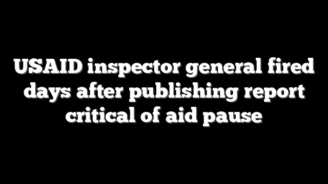 USAID inspector general fired days after publishing report critical of aid pause