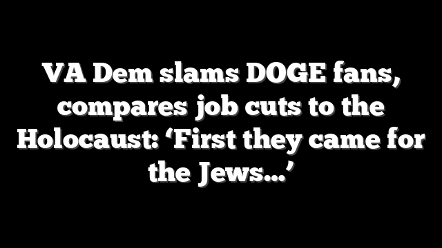 VA Dem slams DOGE fans, compares job cuts to the Holocaust: ‘First they came for the Jews…’
