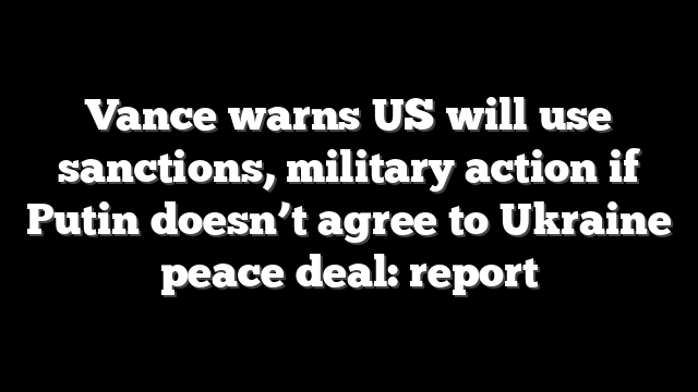 Vance warns US will use sanctions, military action if Putin doesn’t agree to Ukraine peace deal: report