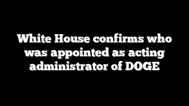 White House confirms who was appointed as acting administrator of DOGE