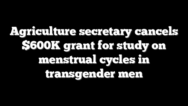 Agriculture secretary cancels $600K grant for study on menstrual cycles in transgender men