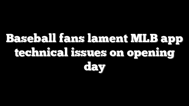 Baseball fans lament MLB app technical issues on opening day