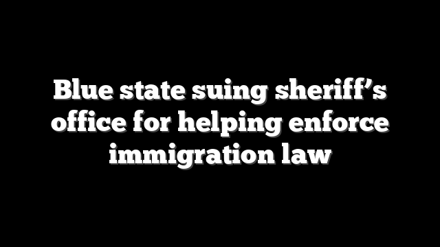 Blue state suing sheriff’s office for helping enforce immigration law
