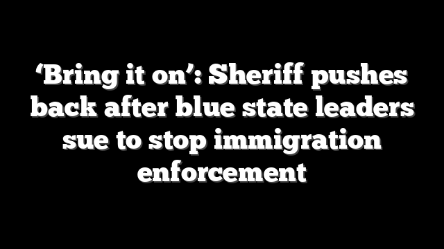 ‘Bring it on’: Sheriff pushes back after blue state leaders sue to stop immigration enforcement