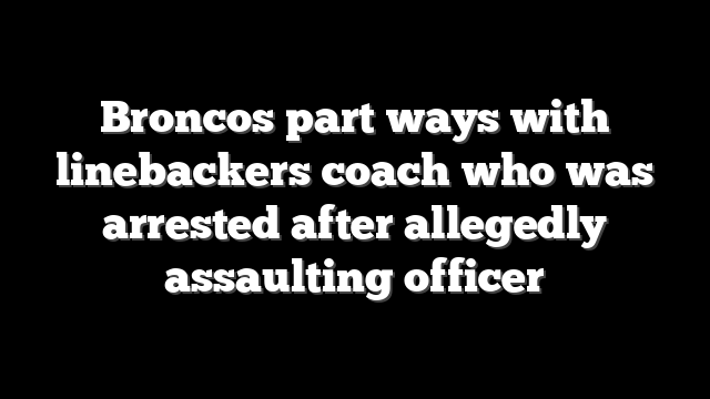 Broncos part ways with linebackers coach who was arrested after allegedly assaulting officer