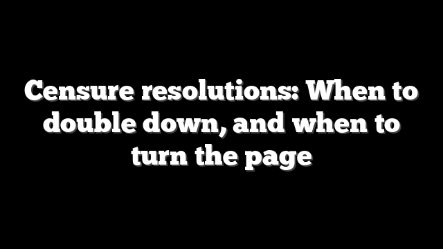 Censure resolutions: When to double down, and when to turn the page